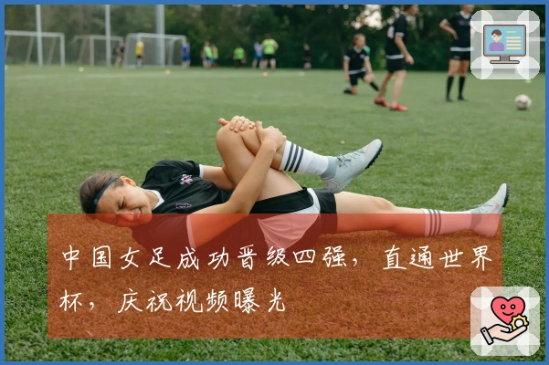 中国女足成功晋级四强，直通世界杯，庆祝视频曝光