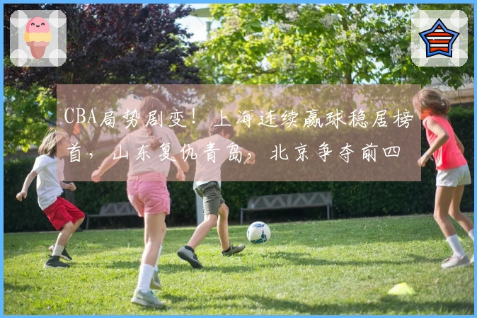 CBA局势剧变！上海连续赢球稳居榜首，山东复仇青岛，北京争夺前四名额