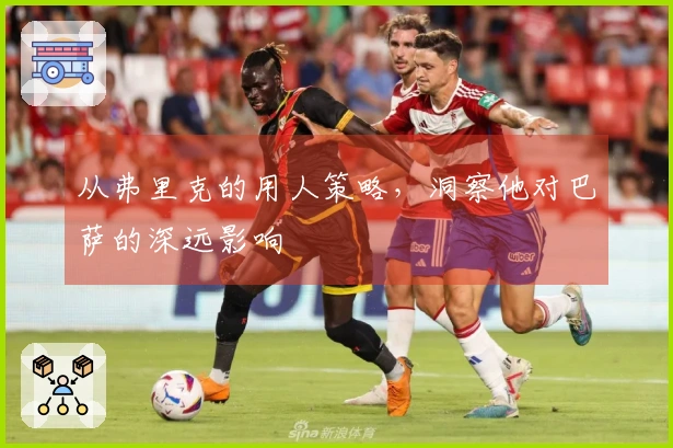 从弗里克的用人策略，洞察他对巴萨的深远影响