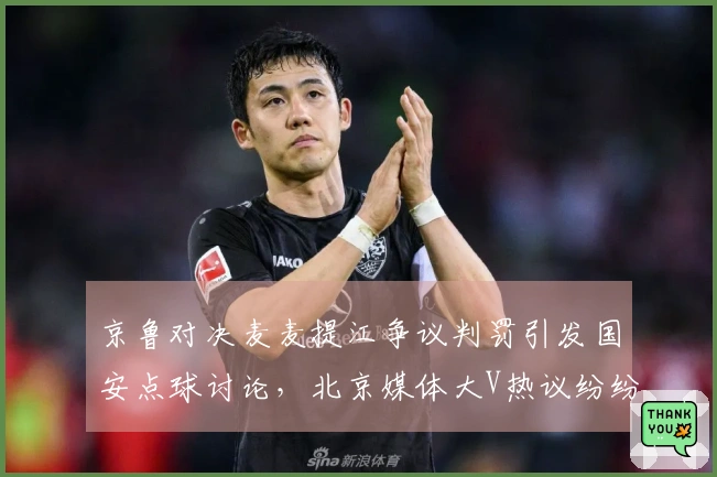 京鲁对决麦麦提江争议判罚引发国安点球讨论，北京媒体大V热议纷纷