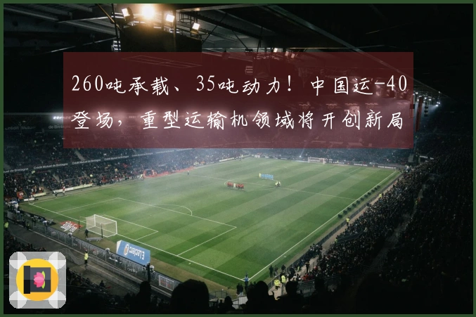 260吨承载、35吨动力！中国运-40登场，重型运输机领域将开创新局面？