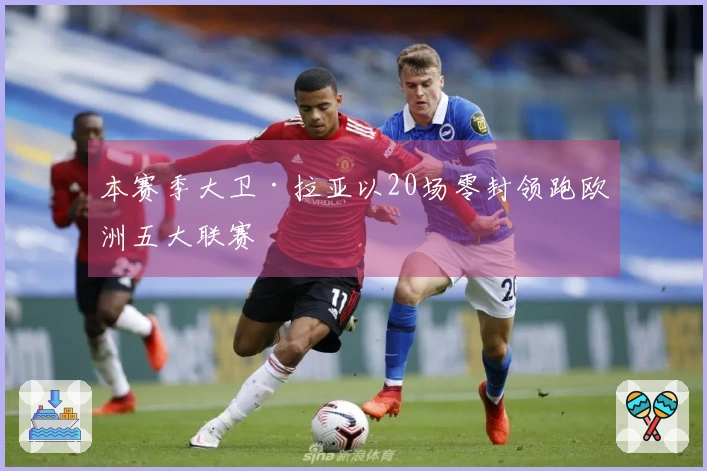 本赛季大卫·拉亚以20场零封领跑欧洲五大联赛