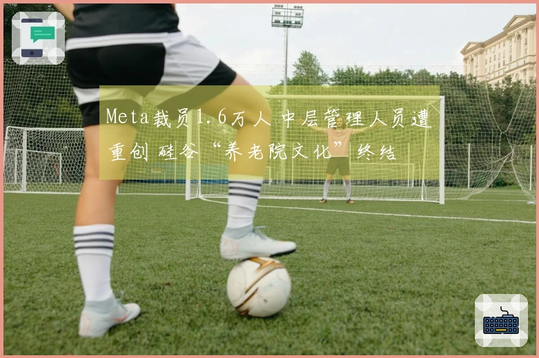 Meta裁员1.6万人 中层管理人员遭重创 硅谷“养老院文化”终结