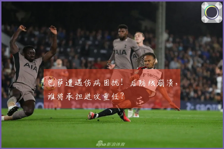 巴萨遭遇伤病困扰！后防线崩溃，谁将承担进攻重任？
