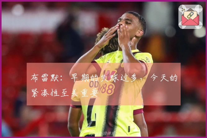 布雷默：早期的失球过多，今天的紧凑性至关重要