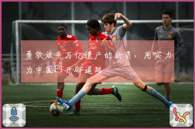 勇敢放弃万亿遗产的新贵，用实力为中国F1开辟道路