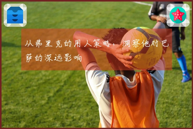 从弗里克的用人策略，洞察他对巴萨的深远影响