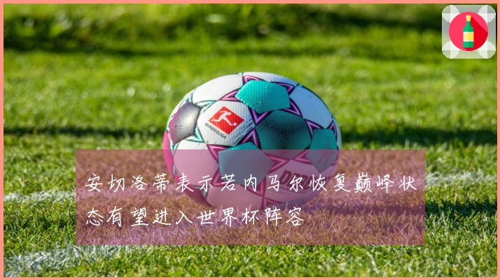 安切洛蒂表示若内马尔恢复巅峰状态有望进入世界杯阵容