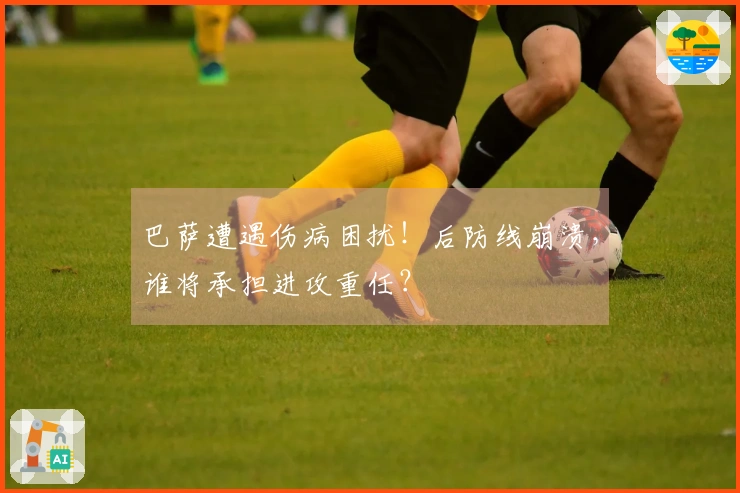 巴萨遭遇伤病困扰！后防线崩溃，谁将承担进攻重任？
