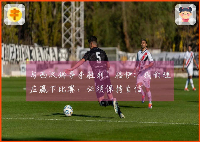 与西汉姆争夺胜利！格伊：我们理应赢下比赛，必须保持自信