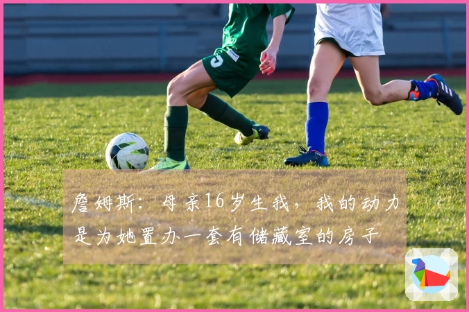 詹姆斯：母亲16岁生我，我的动力是为她置办一套有储藏室的房子