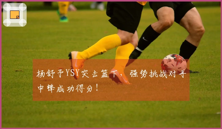 杨舒予YSY突击篮下，强势挑战对手中锋成功得分！