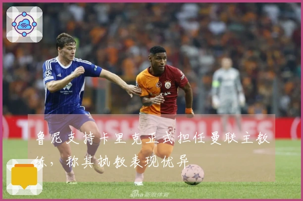 鲁尼支持卡里克正式担任曼联主教练，称其执教表现优异