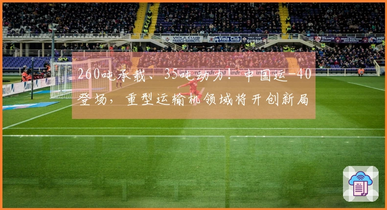 260吨承载、35吨动力！中国运-40登场，重型运输机领域将开创新局面？