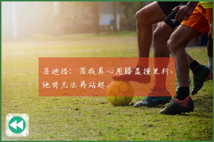 吕迪格：若我真心用膝盖撞里科，他将无法再站起。