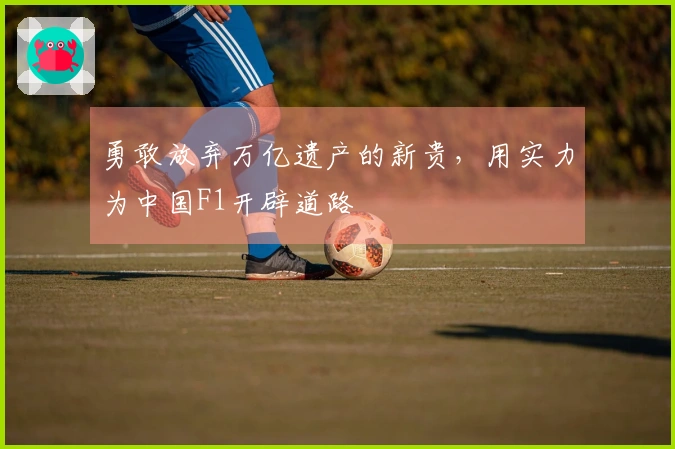 勇敢放弃万亿遗产的新贵，用实力为中国F1开辟道路
