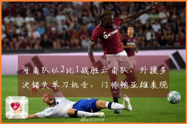 河南队以2比1战胜云南队，外援多次错失单刀机会，门将鲍亚雄表现抢眼