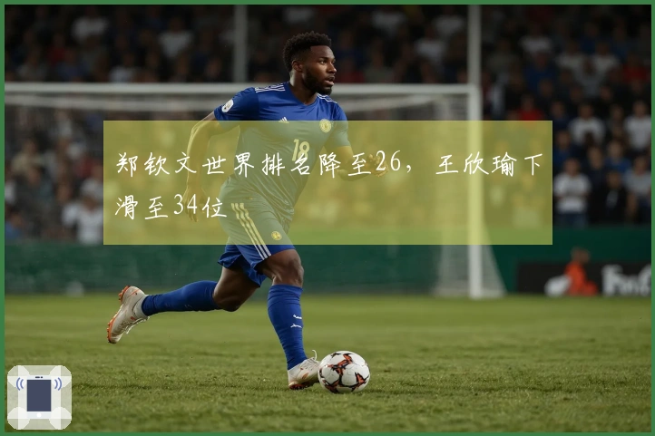 郑钦文世界排名降至26，王欣瑜下滑至34位