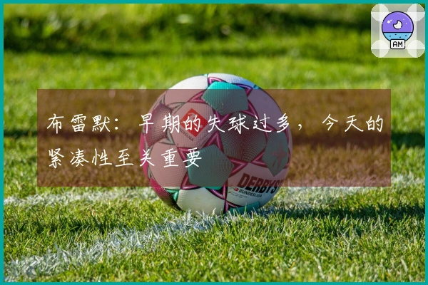布雷默：早期的失球过多，今天的紧凑性至关重要