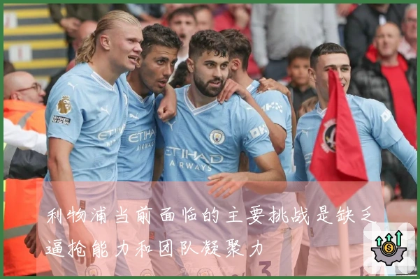 利物浦当前面临的主要挑战是缺乏逼抢能力和团队凝聚力