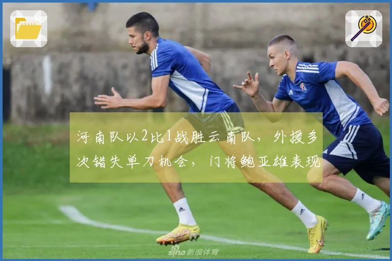 河南队以2比1战胜云南队，外援多次错失单刀机会，门将鲍亚雄表现抢眼