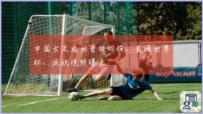 中国女足成功晋级四强，直通世界杯，庆祝视频曝光