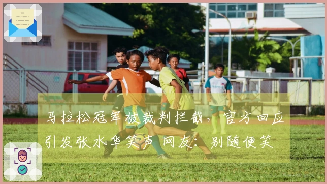 马拉松冠军被裁判拦截，官方回应引发张水华笑声 网友：别随便笑