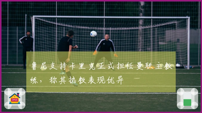 鲁尼支持卡里克正式担任曼联主教练，称其执教表现优异